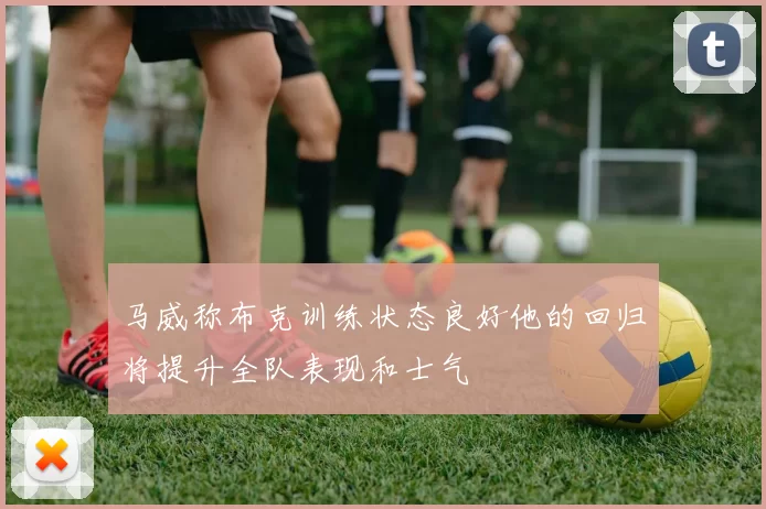 马威称布克训练状态良好他的回归将提升全队表现和士气
