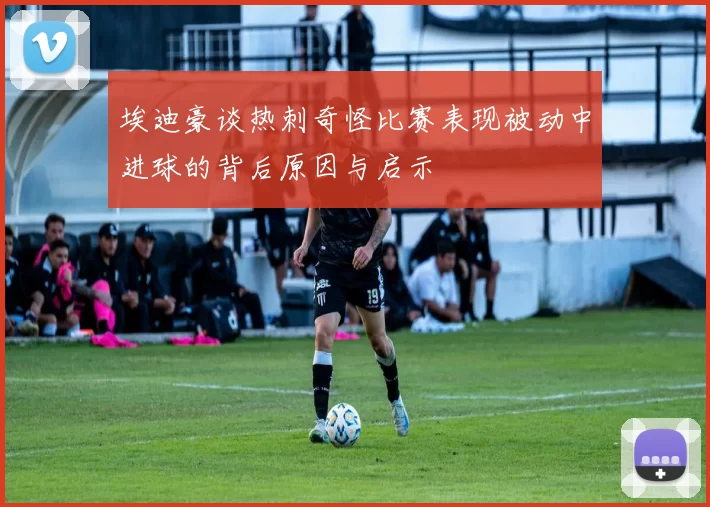 埃迪豪谈热刺奇怪比赛表现被动中进球的背后原因与启示