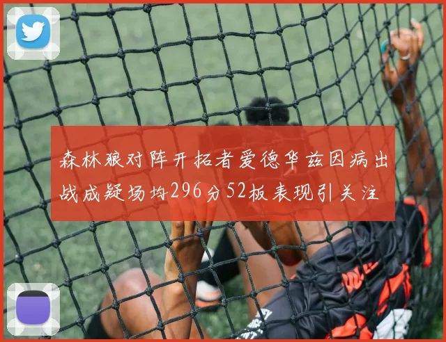 森林狼对阵开拓者爱德华兹因病出战成疑场均296分52板表现引关注