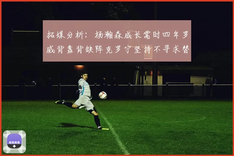 拓媒分析：杨瀚森成长需时四年罗威背靠背缺阵克罗宁坚持不寻求替补中锋