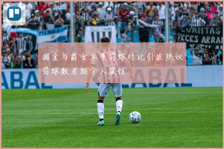 掘金与爵士末节罚球对比引发热议罚球数差距令人震惊
