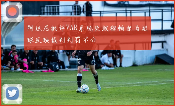 阿达尼批评VAR系统失效称帕尔马进球反映裁判判罚不公