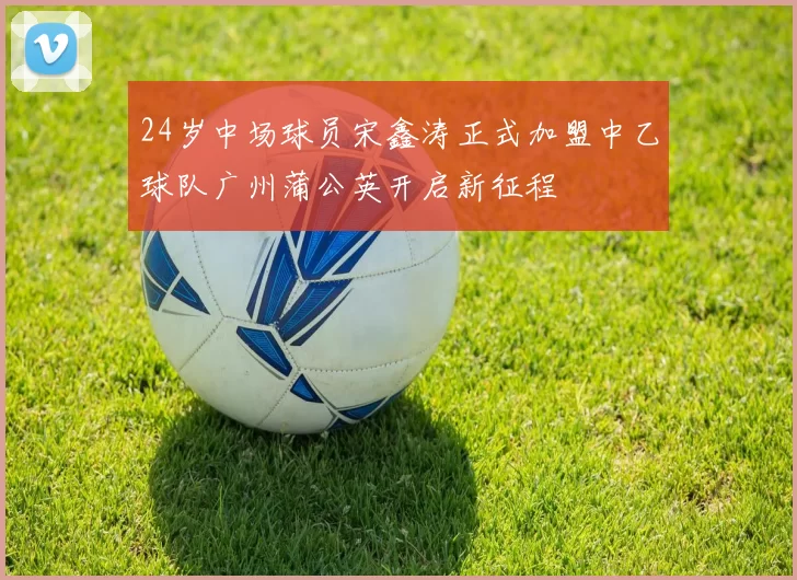 24岁中场球员宋鑫涛正式加盟中乙球队广州蒲公英开启新征程