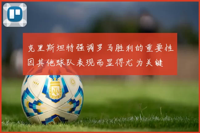 克里斯坦特强调罗马胜利的重要性因其他球队表现而显得尤为关键