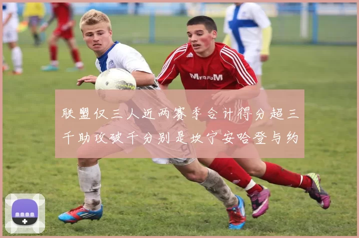 联盟仅三人近两赛季合计得分超三千助攻破千分别是坎宁安哈登与约基奇