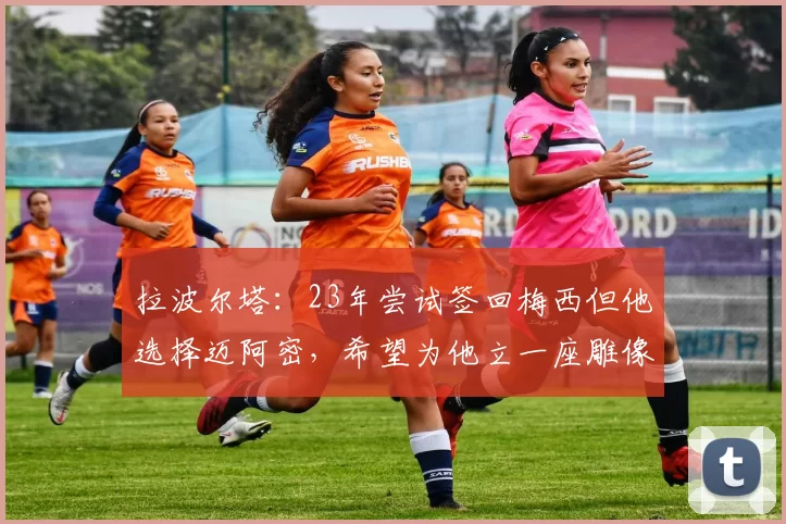 拉波尔塔：23年尝试签回梅西但他选择迈阿密，希望为他立一座雕像