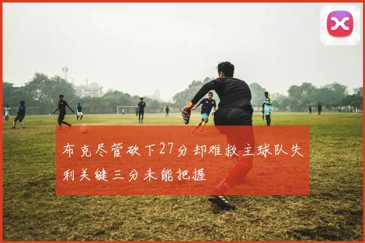 布克尽管砍下27分却难救主球队失利关键三分未能把握
