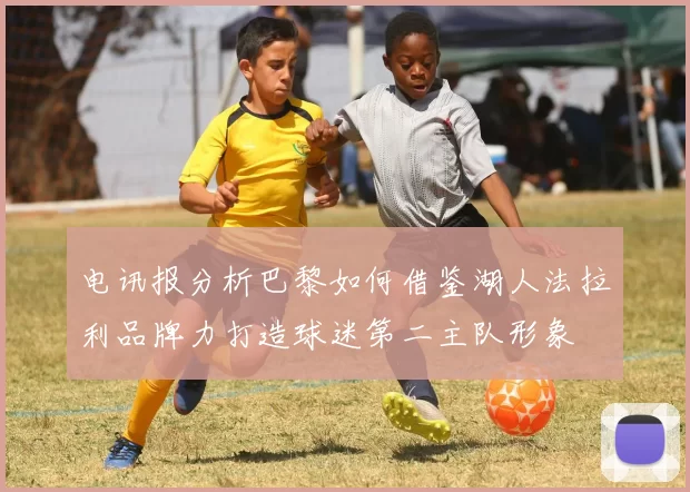 电讯报分析巴黎如何借鉴湖人法拉利品牌力打造球迷第二主队形象