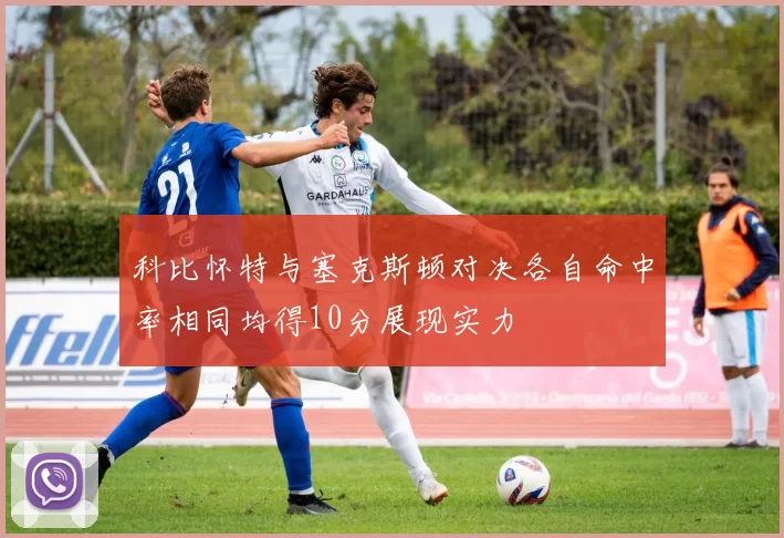 科比怀特与塞克斯顿对决各自命中率相同均得10分展现实力