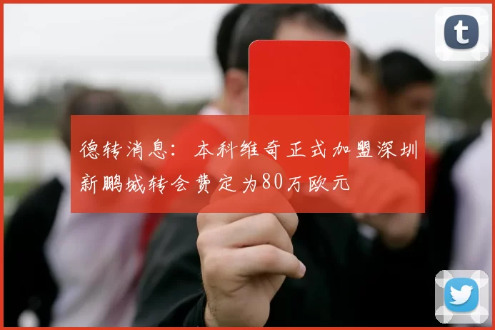 德转消息：本科维奇正式加盟深圳新鹏城转会费定为80万欧元