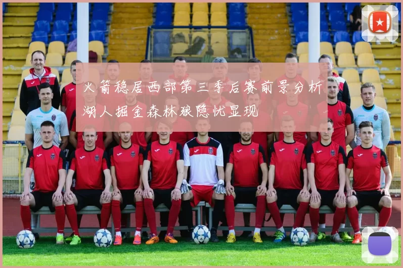 火箭稳居西部第三季后赛前景分析湖人掘金森林狼隐忧显现