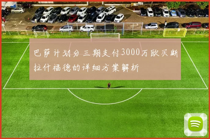 巴萨计划分三期支付3000万欧买断拉什福德的详细方案解析