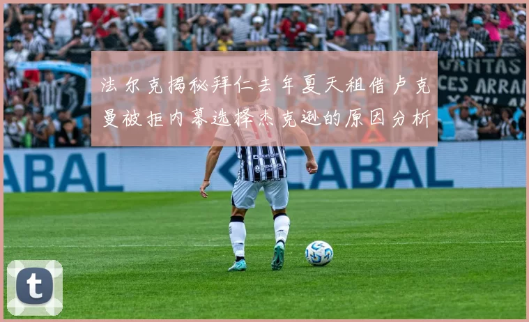 法尔克揭秘拜仁去年夏天租借卢克曼被拒内幕选择杰克逊的原因分析