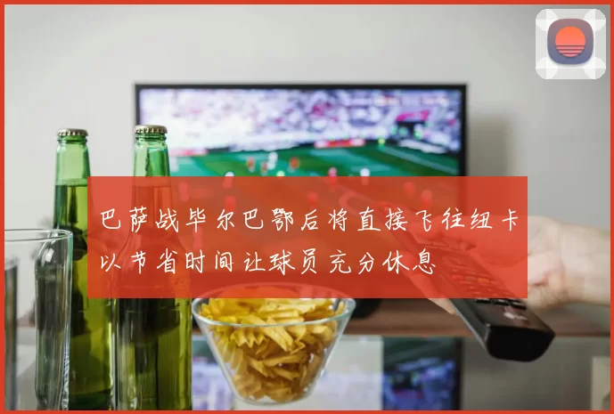 巴萨战毕尔巴鄂后将直接飞往纽卡以节省时间让球员充分休息