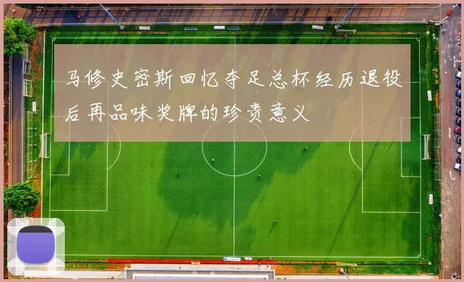 马修史密斯回忆夺足总杯经历退役后再品味奖牌的珍贵意义