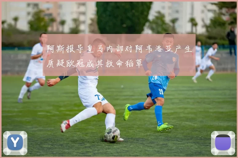 阿斯报导皇马内部对阿韦洛亚产生质疑欧冠成其救命稻草