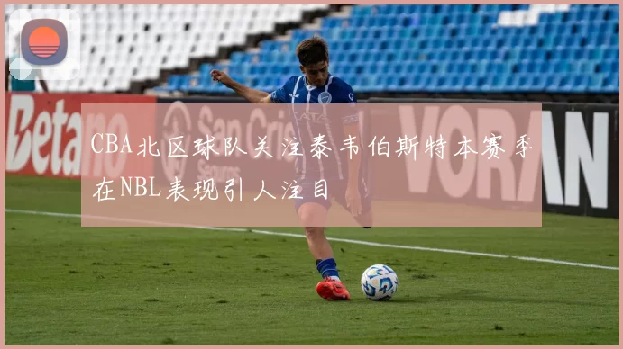 CBA北区球队关注泰韦伯斯特本赛季在NBL表现引人注目