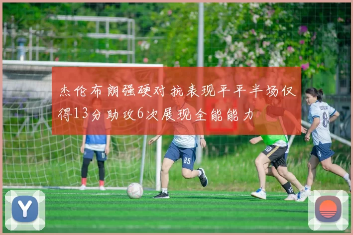 杰伦布朗强硬对抗表现平平半场仅得13分助攻6次展现全能能力