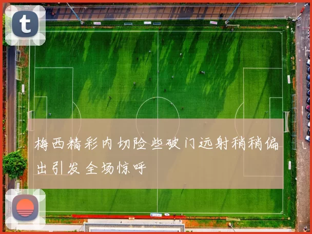 梅西精彩内切险些破门远射稍稍偏出引发全场惊呼