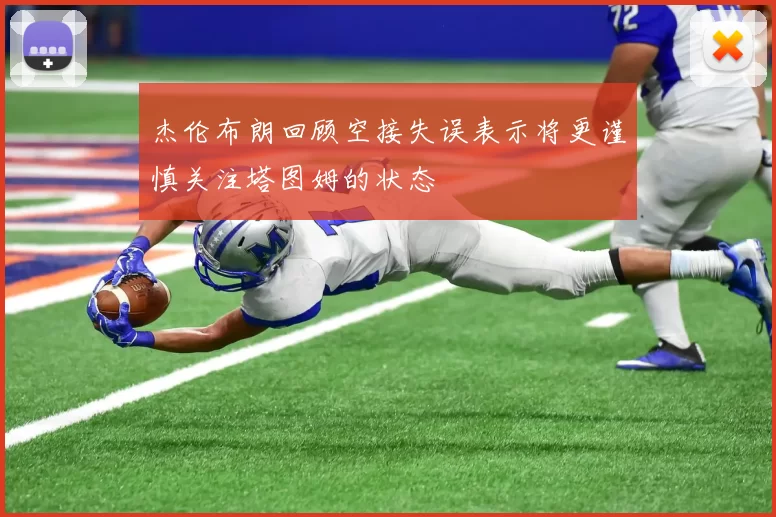 杰伦布朗回顾空接失误表示将更谨慎关注塔图姆的状态
