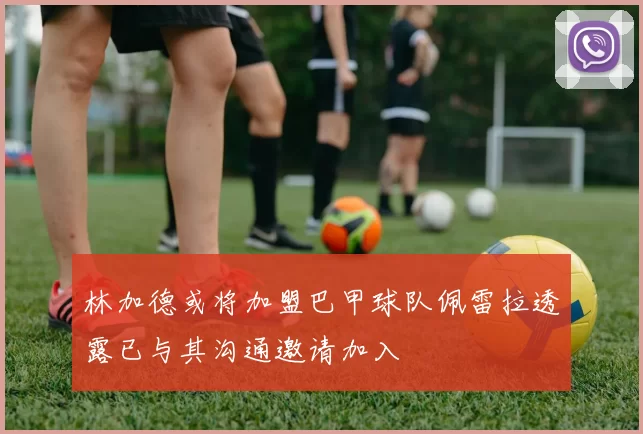林加德或将加盟巴甲球队佩雷拉透露已与其沟通邀请加入