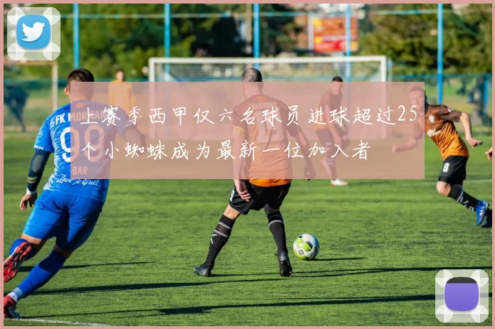 上赛季西甲仅六名球员进球超过25个小蜘蛛成为最新一位加入者