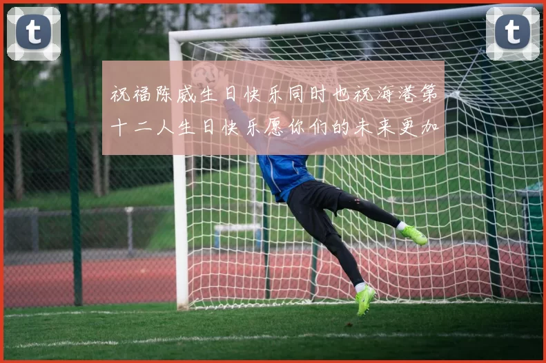 祝福陈威生日快乐同时也祝海港第十二人生日快乐愿你们的未来更加辉煌