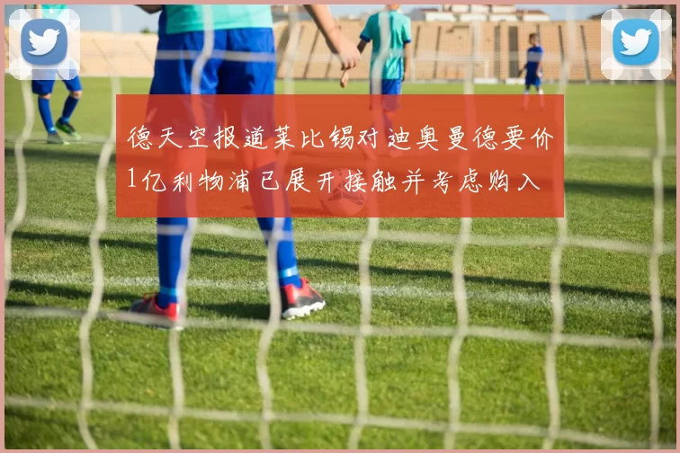 德天空报道莱比锡对迪奥曼德要价1亿利物浦已展开接触并考虑购入