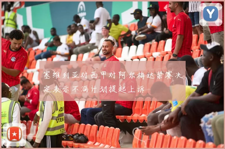 塞维利亚对西甲对阿尔梅达禁赛决定表示不满计划提起上诉